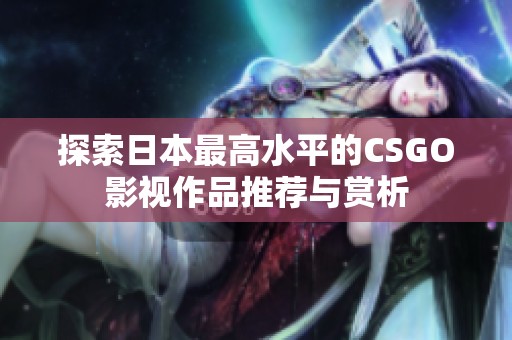 探索日本最高水平的CSGO影视作品推荐与赏析