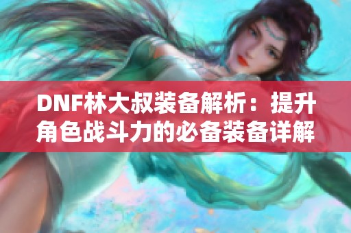DNF林大叔装备解析：提升角色战斗力的必备装备详解