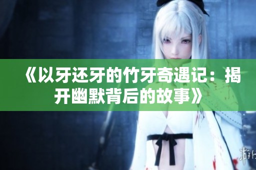 《以牙还牙的竹牙奇遇记：揭开幽默背后的故事》