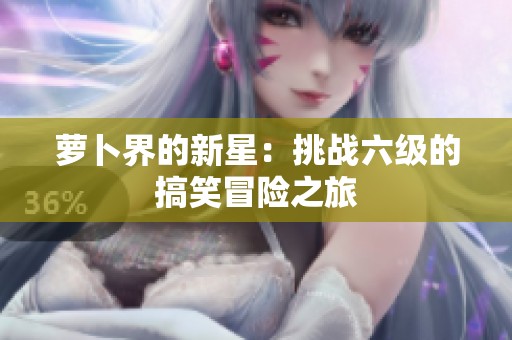 萝卜界的新星：挑战六级的搞笑冒险之旅