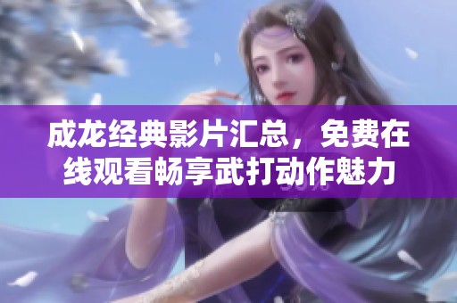 成龙经典影片汇总，免费在线观看畅享武打动作魅力