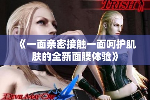 《一面亲密接触一面呵护肌肤的全新面膜体验》
