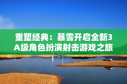 重塑经典：暴雪开启全新3A级角色扮演射击游戏之旅