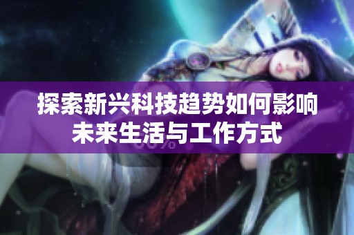 探索新兴科技趋势如何影响未来生活与工作方式