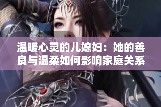 温暖心灵的儿媳妇：她的善良与温柔如何影响家庭关系