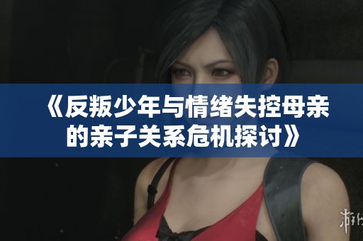 《反叛少年与情绪失控母亲的亲子关系危机探讨》