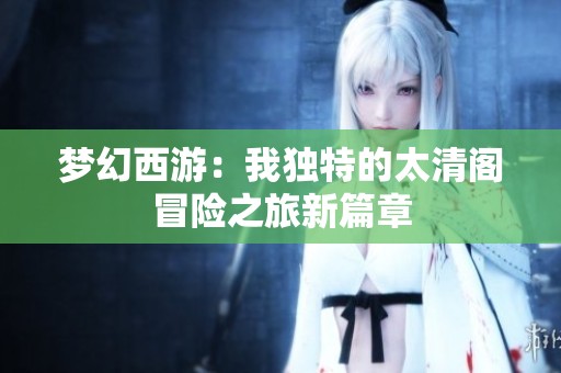 梦幻西游：我独特的太清阁冒险之旅新篇章