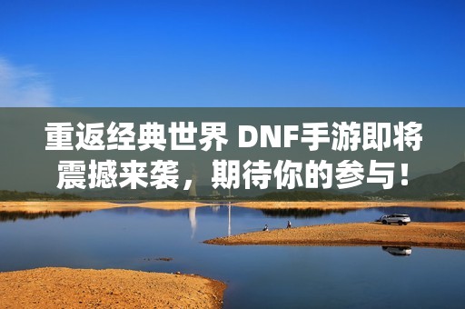 重返经典世界 DNF手游即将震撼来袭，期待你的参与！