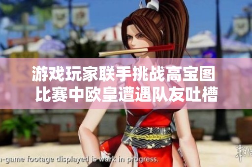 游戏玩家联手挑战高宝图 比赛中欧皇遭遇队友吐槽