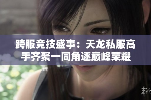 跨服竞技盛事：天龙私服高手齐聚一同角逐巅峰荣耀