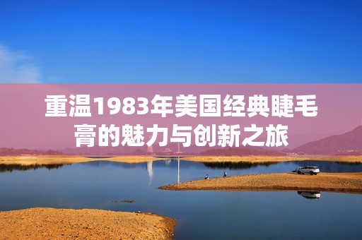 重温1983年美国经典睫毛膏的魅力与创新之旅