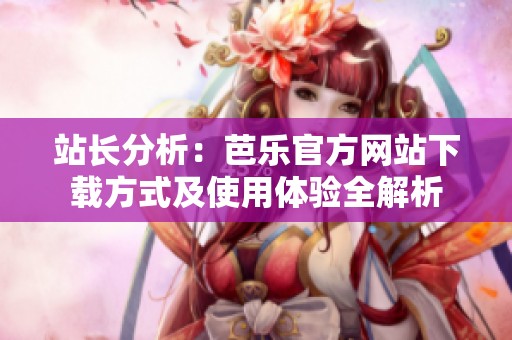 站长分析：芭乐官方网站下载方式及使用体验全解析