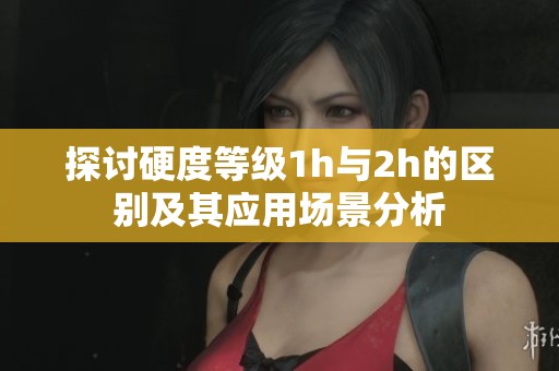 探讨硬度等级1h与2h的区别及其应用场景分析