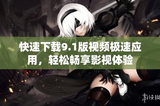 快速下载9.1版视频极速应用，轻松畅享影视体验