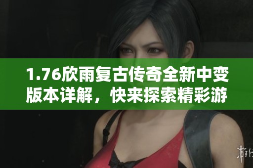 1.76欣雨复古传奇全新中变版本详解，快来探索精彩游戏内容！