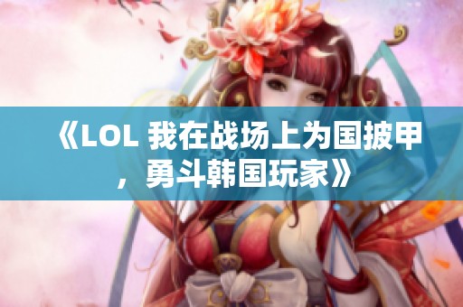 《LOL 我在战场上为国披甲，勇斗韩国玩家》
