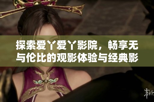 探索爱丫爱丫影院，畅享无与伦比的观影体验与经典影视内容