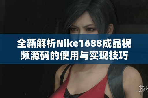 全新解析Nike1688成品视频源码的使用与实现技巧