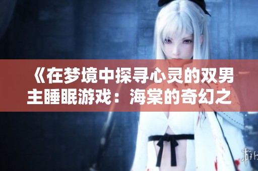《在梦境中探寻心灵的双男主睡眠游戏：海棠的奇幻之旅》