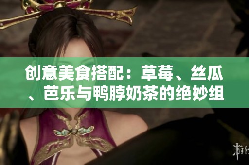 创意美食搭配：草莓、丝瓜、芭乐与鸭脖奶茶的绝妙组合探秘