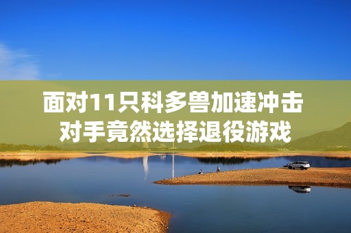 面对11只科多兽加速冲击 对手竟然选择退役游戏