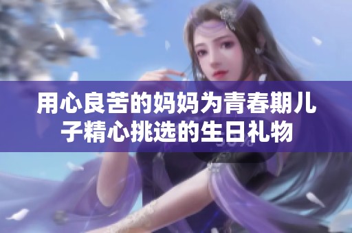 用心良苦的妈妈为青春期儿子精心挑选的生日礼物
