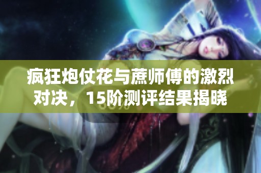 疯狂炮仗花与蔗师傅的激烈对决，15阶测评结果揭晓