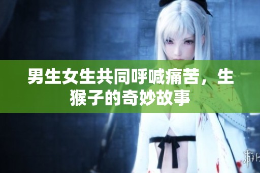 男生女生共同呼喊痛苦，生猴子的奇妙故事