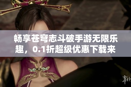 畅享苍穹志斗破手游无限乐趣，0.1折超级优惠下载来袭