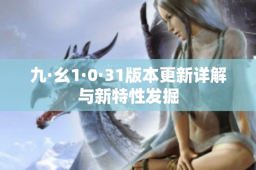 九·幺1·0·31版本更新详解与新特性发掘