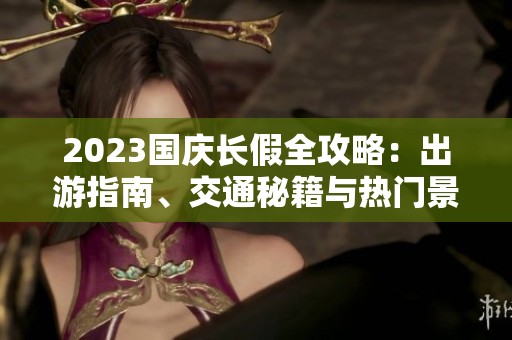 2023国庆长假全攻略：出游指南、交通秘籍与热门景点推荐