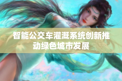 智能公交车灌溉系统创新推动绿色城市发展
