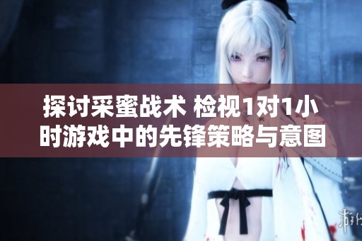 探讨采蜜战术 检视1对1小时游戏中的先锋策略与意图