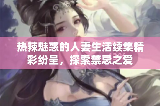 热辣魅惑的人妻生活续集精彩纷呈，探索禁忌之爱