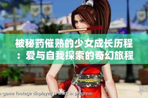 被秘药催熟的少女成长历程：爱与自我探索的奇幻旅程