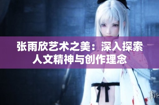张雨欣艺术之美：深入探索人文精神与创作理念