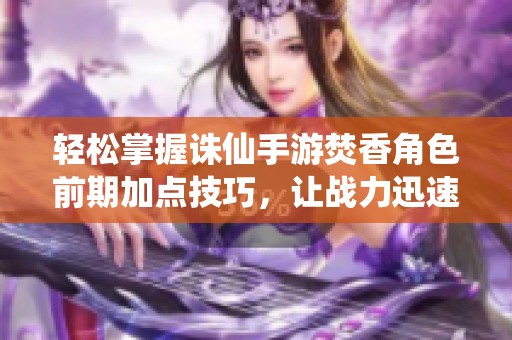 轻松掌握诛仙手游焚香角色前期加点技巧，让战力迅速飙升