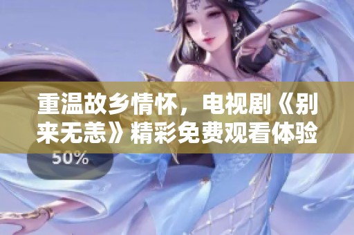 重温故乡情怀，电视剧《别来无恙》精彩免费观看体验