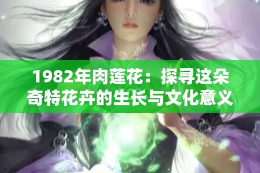 1982年肉莲花：探寻这朵奇特花卉的生长与文化意义