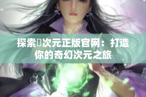 探索囧次元正版官网：打造你的奇幻次元之旅