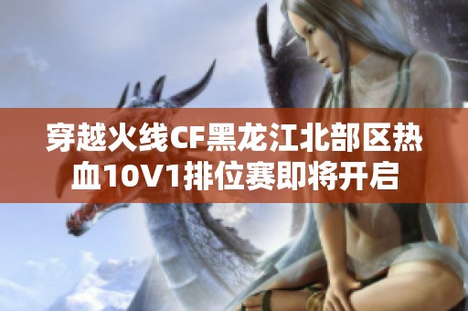 穿越火线CF黑龙江北部区热血10V1排位赛即将开启
