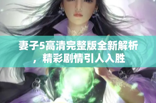 妻子5高清完整版全新解析，精彩剧情引人入胜
