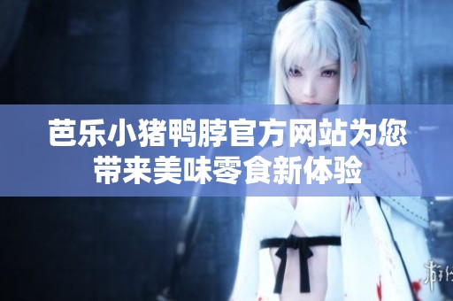 芭乐小猪鸭脖官方网站为您带来美味零食新体验