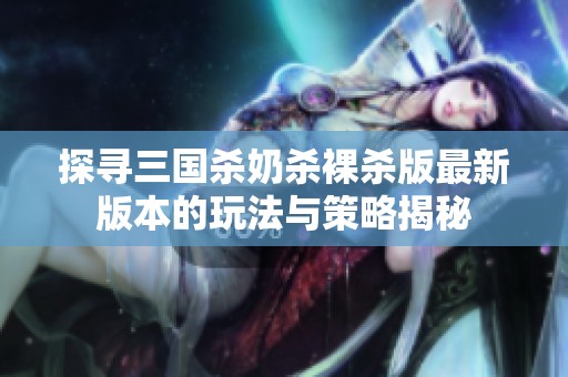 探寻三国杀奶杀裸杀版最新版本的玩法与策略揭秘