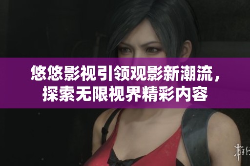 悠悠影视引领观影新潮流，探索无限视界精彩内容