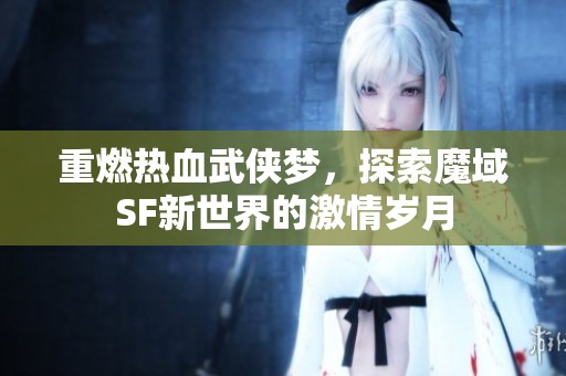 重燃热血武侠梦，探索魔域SF新世界的激情岁月