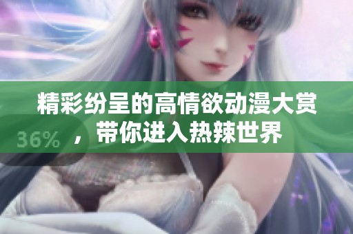 精彩纷呈的高情欲动漫大赏，带你进入热辣世界