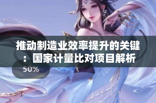 推动制造业效率提升的关键：国家计量比对项目解析