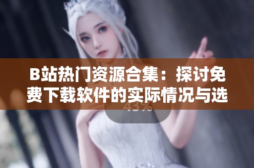 B站热门资源合集：探讨免费下载软件的实际情况与选择