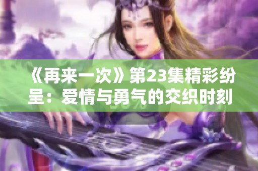 《再来一次》第23集精彩纷呈：爱情与勇气的交织时刻